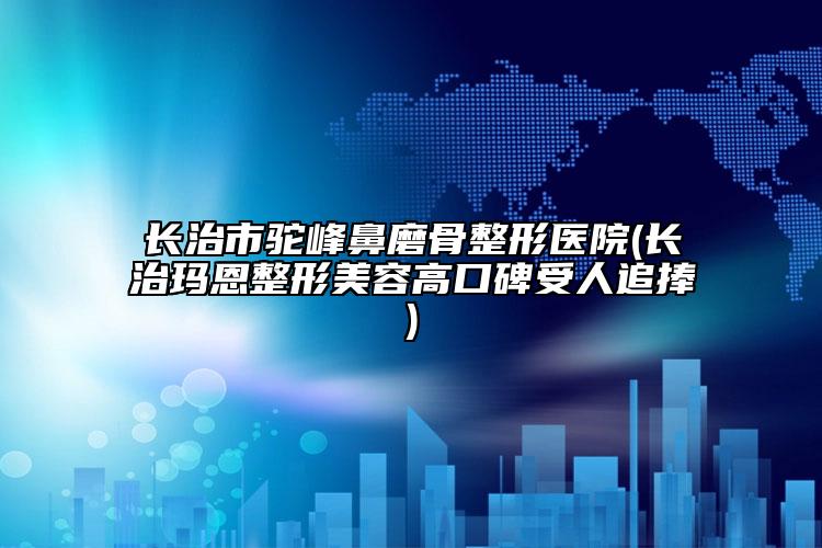 長(zhǎng)治市駝峰鼻磨骨整形醫(yī)院(長(zhǎng)治瑪恩整形美容高口碑受人追捧)
