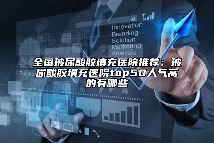 全國玻尿酸膠填充醫(yī)院推薦：玻尿酸膠填充醫(yī)院top50人氣高的有哪些