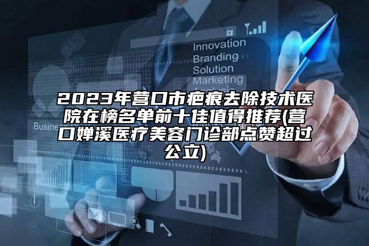 2023年營口市疤痕去除技術(shù)醫(yī)院在榜名單前十佳值得推薦(營口嬋溪醫(yī)療美容門診部點贊超過公立)
