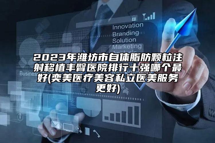 2023年濰坊市自體脂肪顆粒注射移植豐臀醫(yī)院排行十強哪個最好(奕美醫(yī)療美容私立醫(yī)美服務更好)