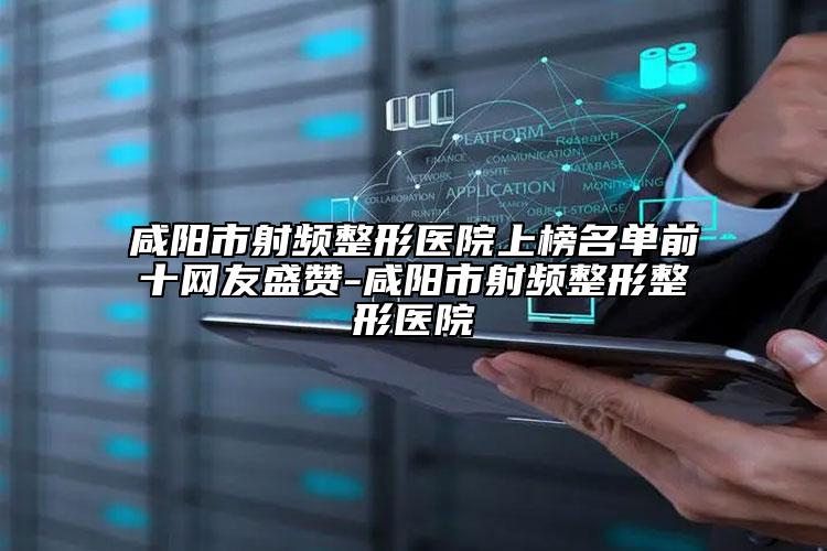 咸陽市射頻整形醫(yī)院上榜名單前十網(wǎng)友盛贊-咸陽市射頻整形整形醫(yī)院