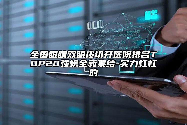 全國(guó)眼睛雙眼皮切開(kāi)醫(yī)院排名TOP20強(qiáng)榜全新集結(jié)-實(shí)力杠杠的