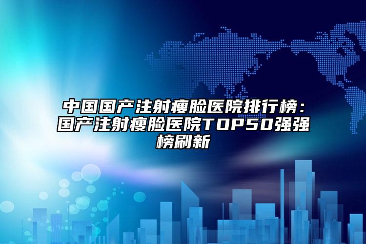 中國國產(chǎn)注射瘦臉醫(yī)院排行榜：國產(chǎn)注射瘦臉醫(yī)院TOP50強(qiáng)強(qiáng)榜刷新