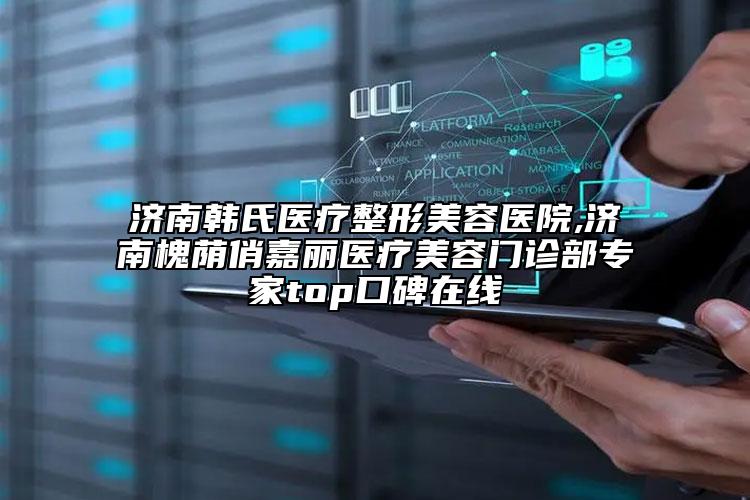 濟南韓氏醫(yī)療整形美容醫(yī)院,濟南槐蔭俏嘉麗醫(yī)療美容門診部專家top口碑在線