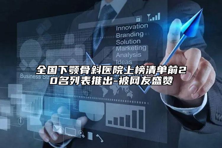 全國下顎骨斜醫(yī)院上榜清單前20名列表推出-被網(wǎng)友盛贊