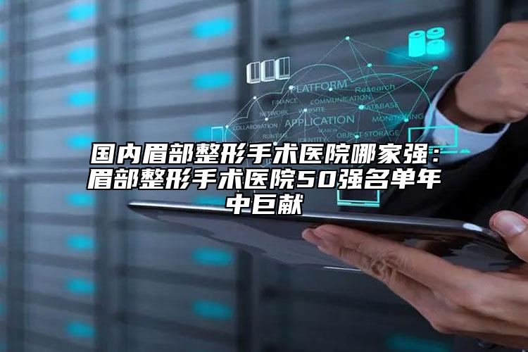 國內(nèi)眉部整形手術醫(yī)院哪家強：眉部整形手術醫(yī)院50強名單年中巨獻