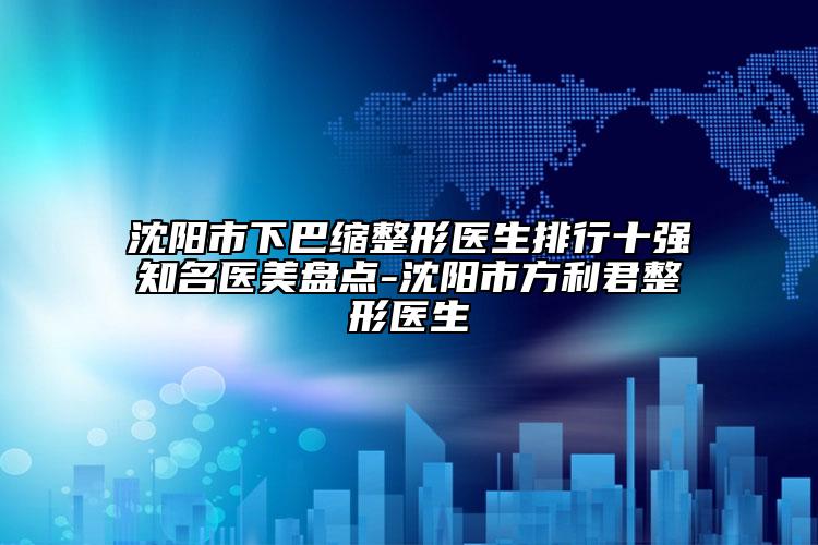 沈陽市下巴縮整形醫(yī)生排行十強(qiáng)知名醫(yī)美盤點(diǎn)-沈陽市方利君整形醫(yī)生