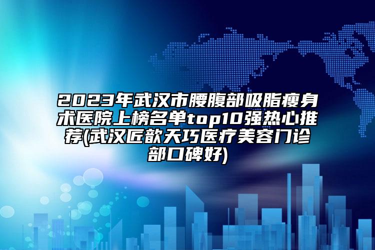 2023年武漢市腰腹部吸脂瘦身術(shù)醫(yī)院上榜名單top10強(qiáng)熱心推薦(武漢匠歆天巧醫(yī)療美容門(mén)診部口碑好)