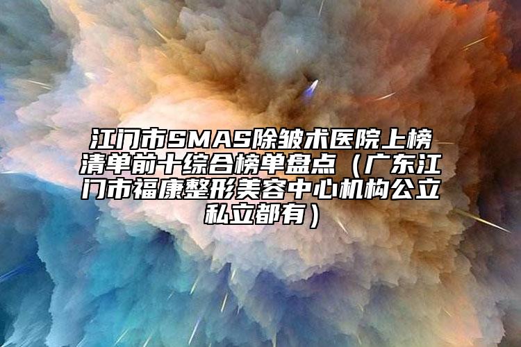 江門市SMAS除皺術(shù)醫(yī)院上榜清單前十綜合榜單盤點（廣東江門市?？嫡蚊廊葜行臋C(jī)構(gòu)公立私立都有）