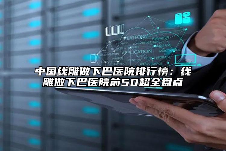 中國(guó)線雕做下巴醫(yī)院排行榜：線雕做下巴醫(yī)院前50超全盤(pán)點(diǎn)