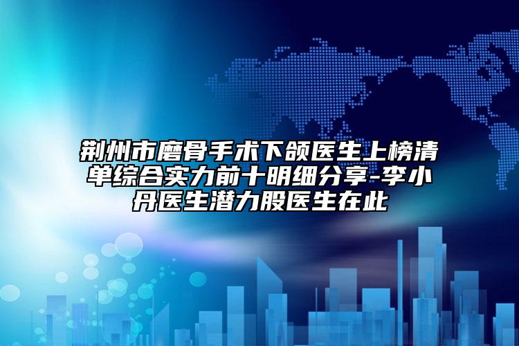 荊州市磨骨手術(shù)下頜醫(yī)生上榜清單綜合實力前十明細分享-李小丹醫(yī)生潛力股醫(yī)生在此