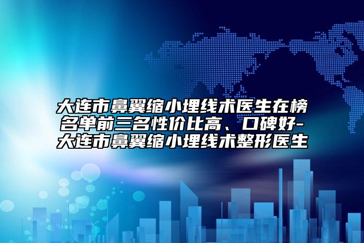大連市鼻翼縮小埋線術(shù)醫(yī)生在榜名單前三名性價比高、口碑好-大連市鼻翼縮小埋線術(shù)整形醫(yī)生