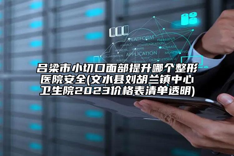 呂梁市小切口面部提升哪個整形醫(yī)院安全(文水縣劉胡蘭鎮(zhèn)中心衛(wèi)生院2023價格表清單透明)