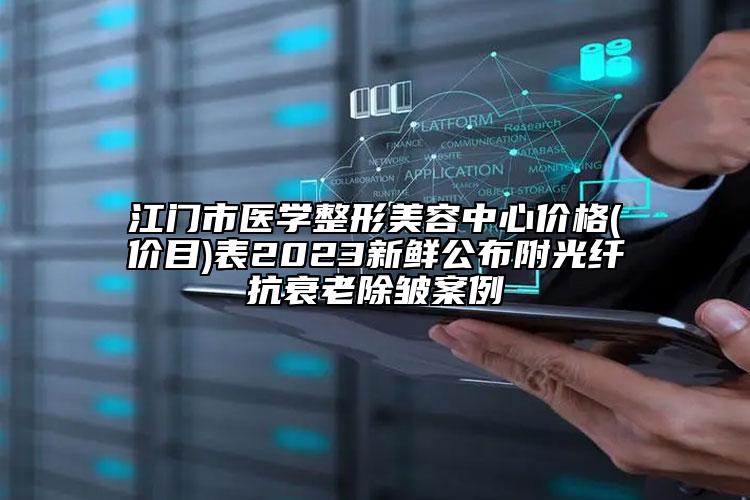 江門市醫(yī)學(xué)整形美容中心價格(價目)表2023新鮮公布附光纖抗衰老除皺案例