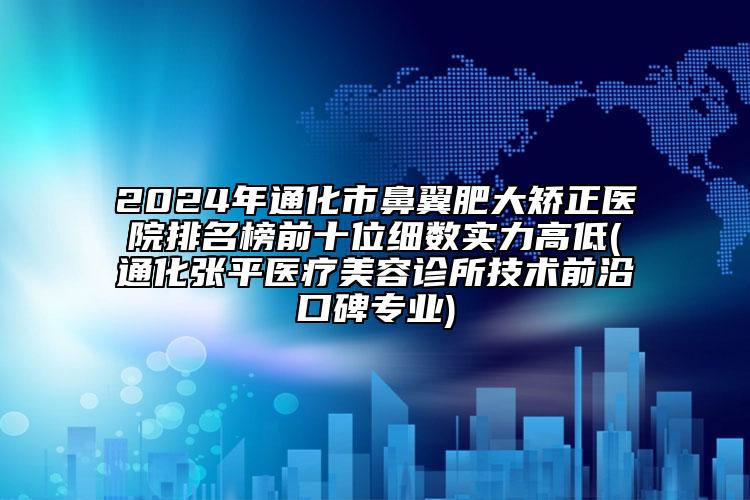 2024年通化市鼻翼肥大矯正醫(yī)院排名榜前十位細(xì)數(shù)實(shí)力高低(通化張平醫(yī)療美容診所技術(shù)前沿口碑專業(yè))