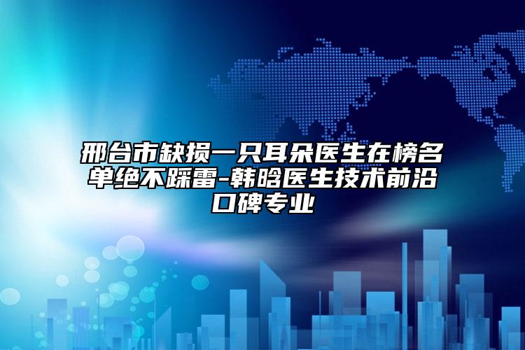邢臺(tái)市缺損一只耳朵醫(yī)生在榜名單絕不踩雷-韓晗醫(yī)生技術(shù)前沿口碑專業(yè)