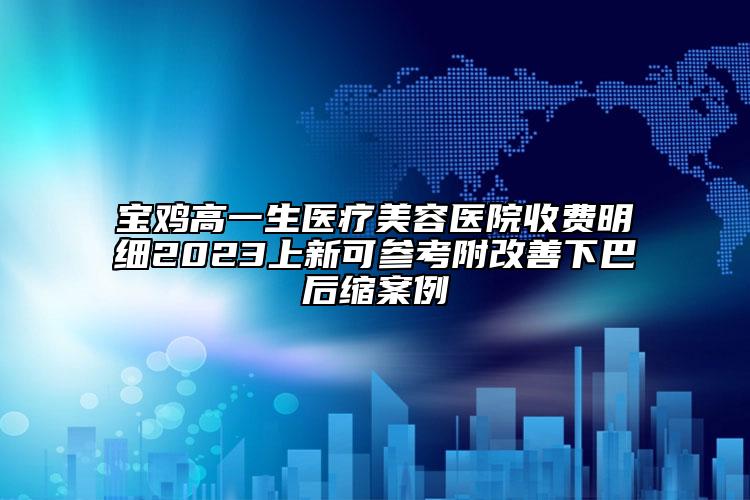 寶雞高一生醫(yī)療美容醫(yī)院收費明細2023上新可參考附改善下巴后縮案例