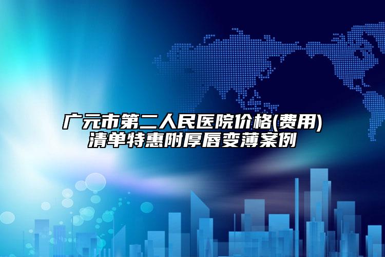 廣元市第二人民醫(yī)院價格(費用)清單特惠附厚唇變薄案例