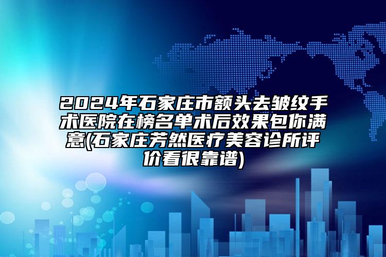 2024年石家莊市額頭去皺紋手術(shù)醫(yī)院在榜名單術(shù)后效果包你滿意(石家莊芳然醫(yī)療美容診所評價(jià)看很靠譜)