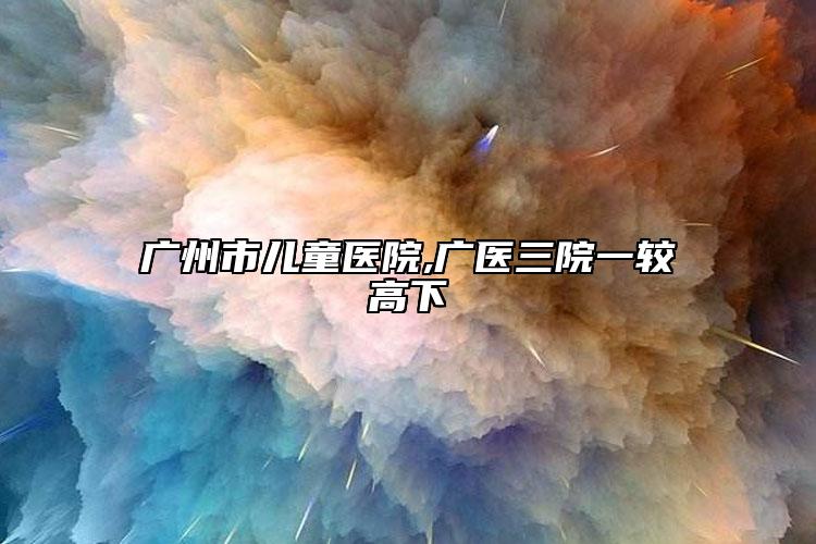 廣州市兒童醫(yī)院,廣醫(yī)三院一較高下