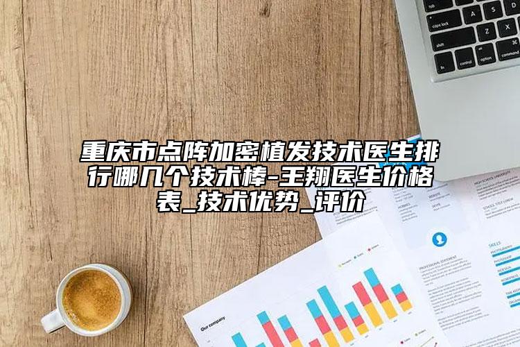 重慶市點(diǎn)陣加密植發(fā)技術(shù)醫(yī)生排行哪幾個(gè)技術(shù)棒-王翔醫(yī)生價(jià)格表_技術(shù)優(yōu)勢(shì)_評(píng)價(jià)