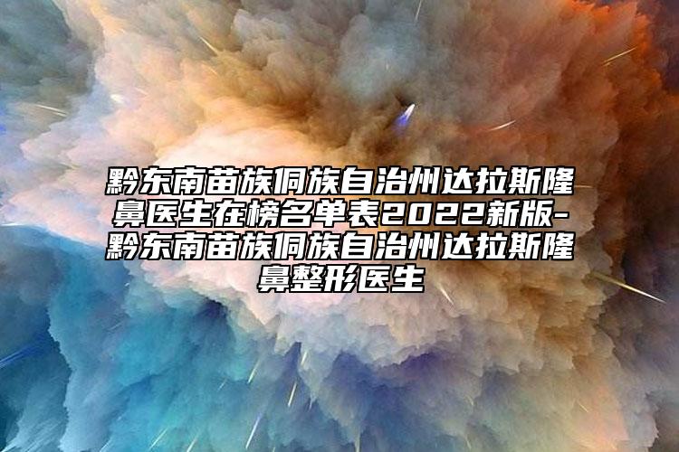黔東南苗族侗族自治州達拉斯隆鼻醫(yī)生在榜名單表2022新版-黔東南苗族侗族自治州達拉斯隆鼻整形醫(yī)生
