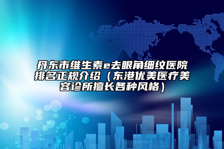 丹東市維生素e去眼角細(xì)紋醫(yī)院排名正規(guī)介紹（東港優(yōu)美醫(yī)療美容診所擅長各種風(fēng)格）