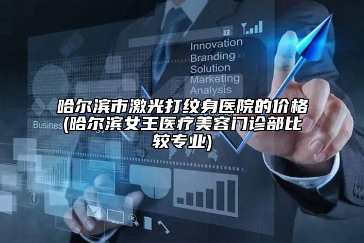 哈爾濱市激光打紋身醫(yī)院的價(jià)格(哈爾濱女王醫(yī)療美容門診部比較專業(yè))