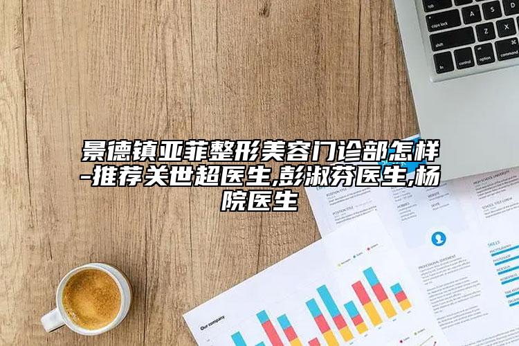 景德鎮(zhèn)亞菲整形美容門(mén)診部怎樣-推薦關(guān)世超醫(yī)生,彭淑芬醫(yī)生,楊院醫(yī)生
