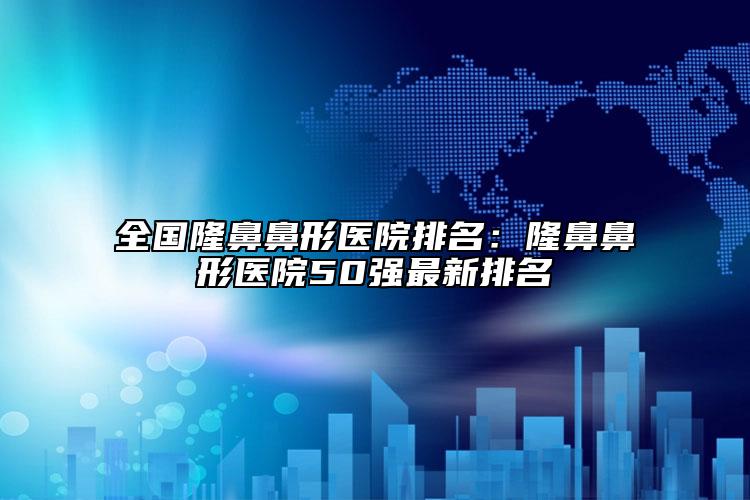 全國隆鼻鼻形醫(yī)院排名：隆鼻鼻形醫(yī)院50強最新排名