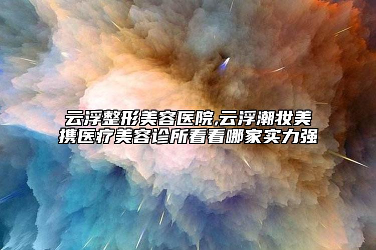 云浮整形美容醫(yī)院,云浮潮妝美攜醫(yī)療美容診所看看哪家實(shí)力強(qiáng)