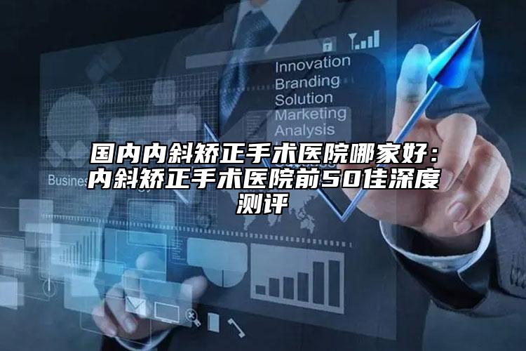國內(nèi)內(nèi)斜矯正手術(shù)醫(yī)院哪家好：內(nèi)斜矯正手術(shù)醫(yī)院前50佳深度測評