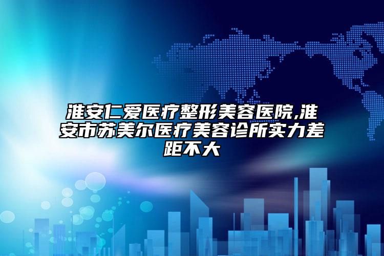 淮安仁愛(ài)醫(yī)療整形美容醫(yī)院,淮安市蘇美爾醫(yī)療美容診所實(shí)力差距不大