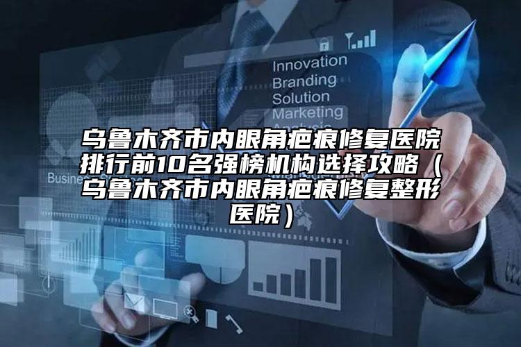 烏魯木齊市內(nèi)眼角疤痕修復(fù)醫(yī)院排行前10名強(qiáng)榜機(jī)構(gòu)選擇攻略（烏魯木齊市內(nèi)眼角疤痕修復(fù)整形醫(yī)院）