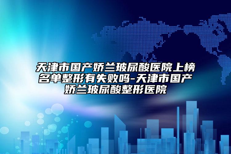 天津市國產(chǎn)嬌蘭玻尿酸醫(yī)院上榜名單整形有失敗嗎-天津市國產(chǎn)嬌蘭玻尿酸整形醫(yī)院