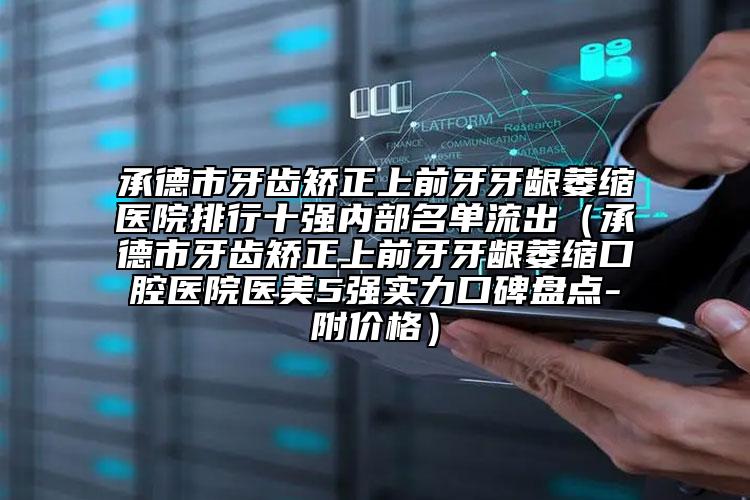 承德市牙齒矯正上前牙牙齦萎縮醫(yī)院排行十強(qiáng)內(nèi)部名單流出（承德市牙齒矯正上前牙牙齦萎縮口腔醫(yī)院醫(yī)美5強(qiáng)實(shí)力口碑盤點(diǎn)-附價(jià)格）