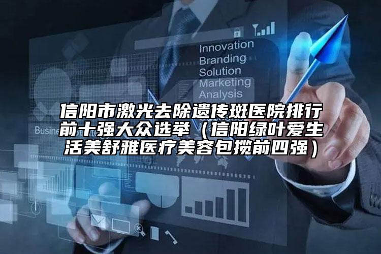 信陽市激光去除遺傳斑醫(yī)院排行前十強大眾選舉（信陽綠葉愛生活美舒雅醫(yī)療美容包攬前四強）