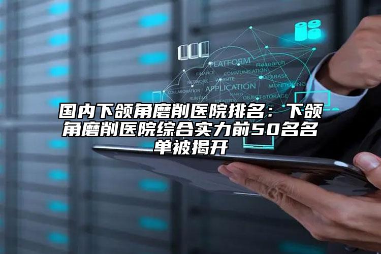 國內(nèi)下頜角磨削醫(yī)院排名：下頜角磨削醫(yī)院綜合實(shí)力前50名名單被揭開