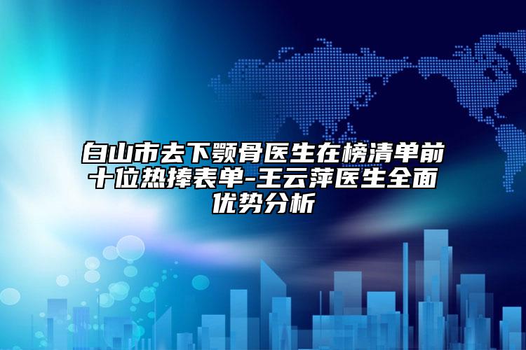 白山市去下顎骨醫(yī)生在榜清單前十位熱捧表單-王云萍醫(yī)生全面優(yōu)勢(shì)分析