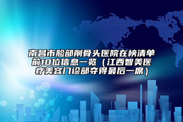 南昌市臉部削骨頭醫(yī)院在榜清單前10位信息一覽（江西智美醫(yī)療美容門診部奪得最后一席）