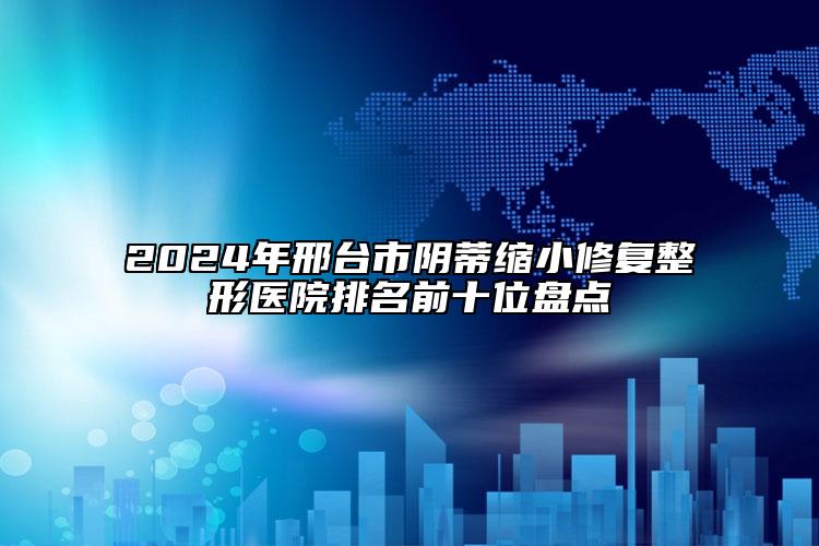 2024年邢臺(tái)市陰蒂縮小修復(fù)整形醫(yī)院排名前十位盤點(diǎn)