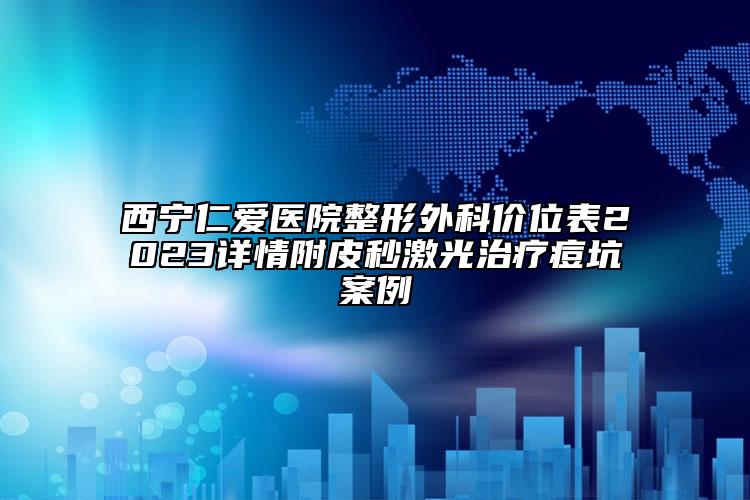 西寧仁愛(ài)醫(yī)院整形外科價(jià)位表2023詳情附皮秒激光治療痘坑案例