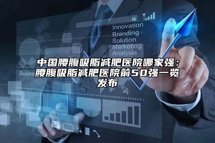 中國腰腹吸脂減肥醫(yī)院哪家強：腰腹吸脂減肥醫(yī)院前50強一覽發(fā)布