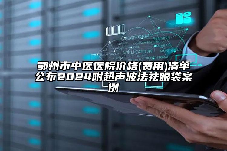 鄂州市中醫(yī)醫(yī)院價(jià)格(費(fèi)用)清單公布2024附超聲波法祛眼袋案例