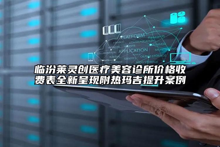 臨汾萊靈創(chuàng)醫(yī)療美容診所價格收費表全新呈現(xiàn)附熱瑪吉提升案例