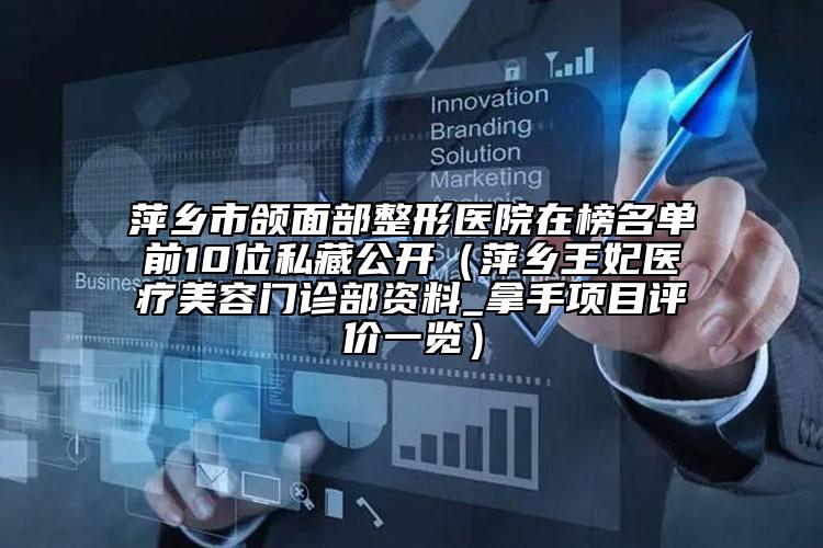 萍鄉(xiāng)市頜面部整形醫(yī)院在榜名單前10位私藏公開（萍鄉(xiāng)王妃醫(yī)療美容門診部資料_拿手項(xiàng)目評價一覽）