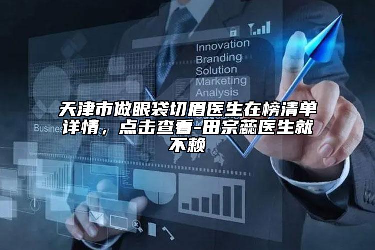 天津市做眼袋切眉醫(yī)生在榜清單詳情，點(diǎn)擊查看-田宗蕊醫(yī)生就不賴(lài)
