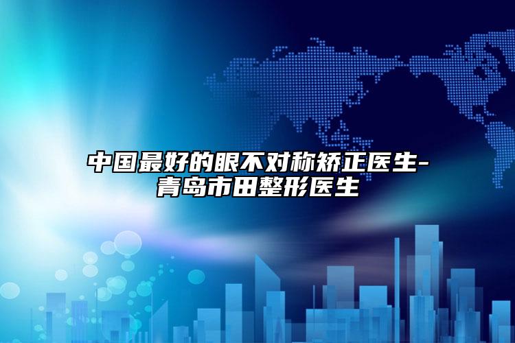 中國(guó)最好的眼不對(duì)稱(chēng)矯正醫(yī)生-青島市田整形醫(yī)生