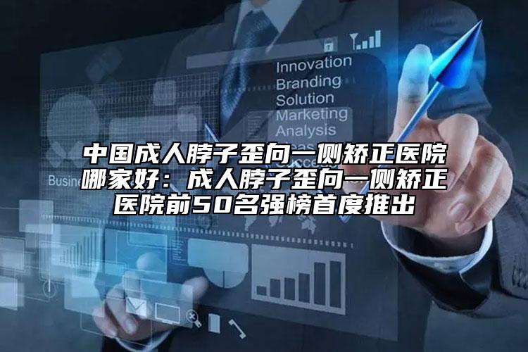 中國成人脖子歪向一側(cè)矯正醫(yī)院哪家好：成人脖子歪向一側(cè)矯正醫(yī)院前50名強榜首度推出