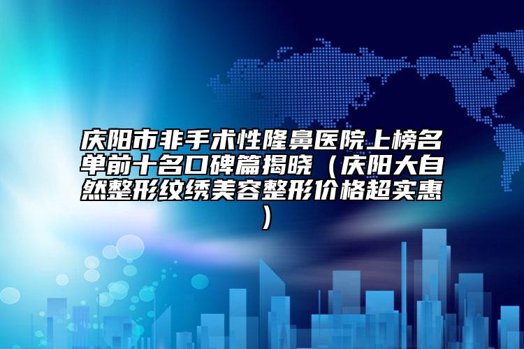慶陽市非手術(shù)性隆鼻醫(yī)院上榜名單前十名口碑篇揭曉（慶陽大自然整形紋繡美容整形價(jià)格超實(shí)惠）
